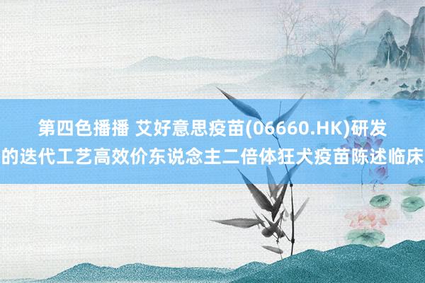 第四色播播 艾好意思疫苗(06660.HK)研发的迭代工艺高效价东说念主二倍体狂犬疫苗陈述临床