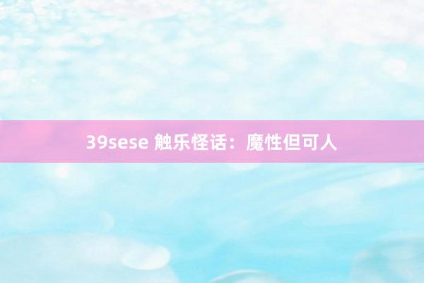 39sese 触乐怪话：魔性但可人