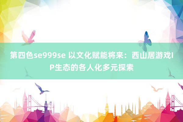 第四色se999se 以文化赋能将来：西山居游戏IP生态的各人化多元探索