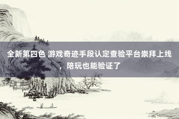 全新第四色 游戏奇迹手段认定查验平台崇拜上线，陪玩也能验证了