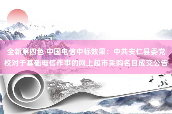 全新第四色 中国电信中标效果：中共安仁县委党校对于基础电信作事的网上超市采购名目成交公告