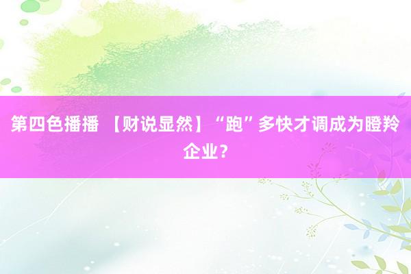 第四色播播 【财说显然】“跑”多快才调成为瞪羚企业？