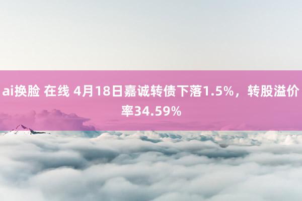 ai换脸 在线 4月18日嘉诚转债下落1.5%，转股溢价率34.59%