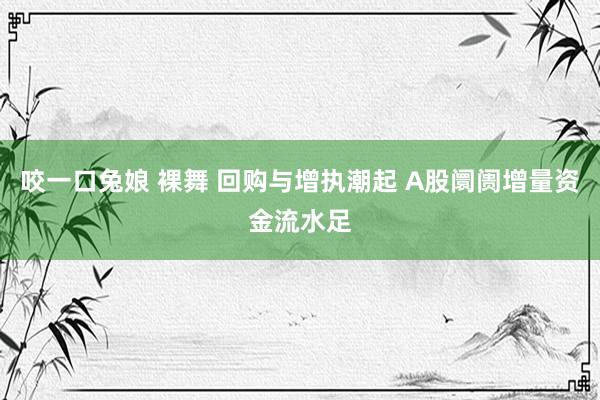 咬一口兔娘 裸舞 回购与增执潮起 A股阛阓增量资金流水足