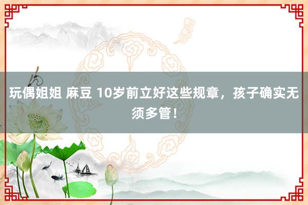 玩偶姐姐 麻豆 10岁前立好这些规章，孩子确实无须多管！