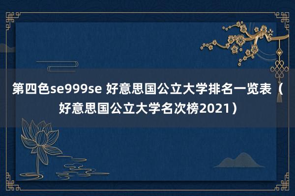 第四色se999se 好意思国公立大学排名一览表（好意思国公立大学名次榜2021）