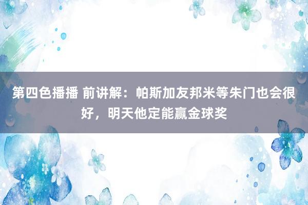 第四色播播 前讲解：帕斯加友邦米等朱门也会很好，明天他定能赢金球奖