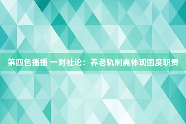 第四色播播 一财社论：养老轨制需体现国度职责