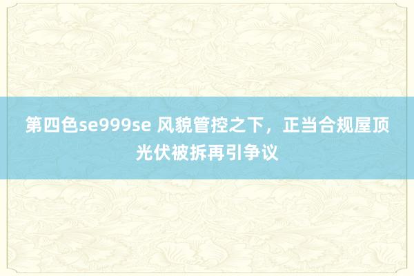 第四色se999se 风貌管控之下，正当合规屋顶光伏被拆再引争议