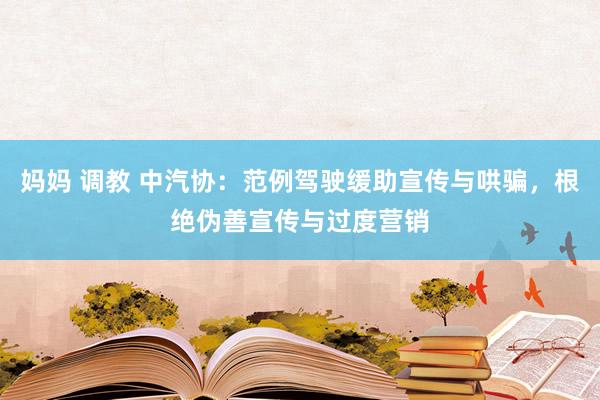 妈妈 调教 中汽协：范例驾驶缓助宣传与哄骗，根绝伪善宣传与过度营销