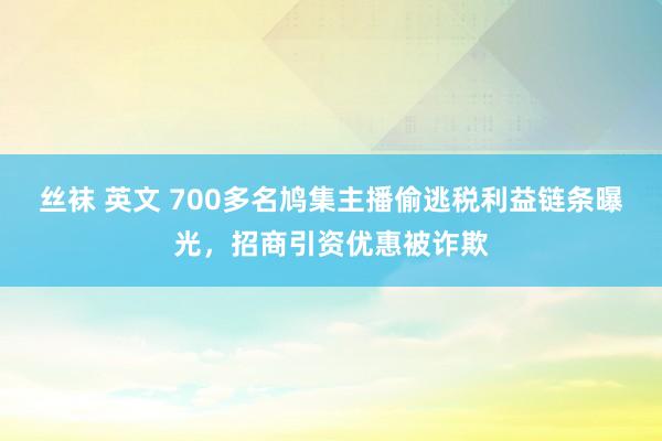 丝袜 英文 700多名鸠集主播偷逃税利益链条曝光，招商引资优惠被诈欺