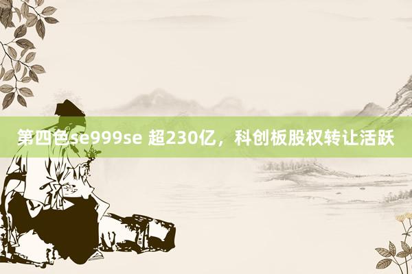 第四色se999se 超230亿，科创板股权转让活跃