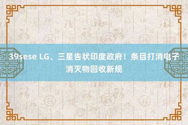 39sese LG、三星告状印度政府！条目打消电子消灭物回收新规