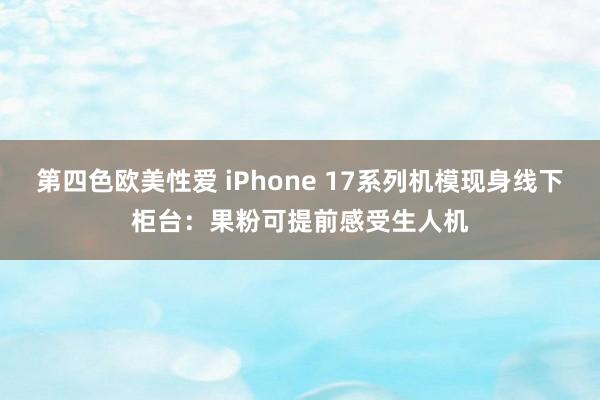 第四色欧美性爱 iPhone 17系列机模现身线下柜台：果粉可提前感受生人机