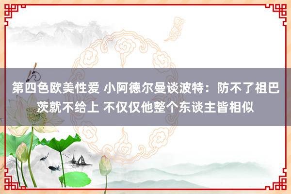 第四色欧美性爱 小阿德尔曼谈波特：防不了祖巴茨就不给上 不仅仅他整个东谈主皆相似
