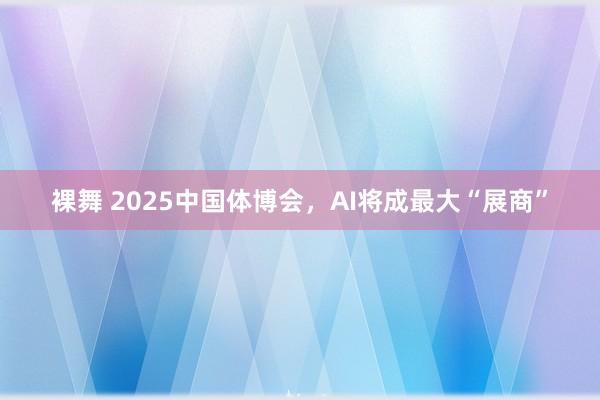 裸舞 2025中国体博会，AI将成最大“展商”
