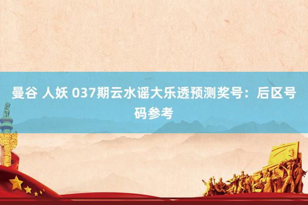 曼谷 人妖 037期云水谣大乐透预测奖号：后区号码参考